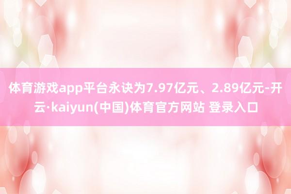 体育游戏app平台永诀为7.97亿元、2.89亿元-开云·kaiyun(中国)体育官方网站 登录入口