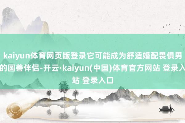 kaiyun体育网页版登录它可能成为舒适婚配畏俱男性的圆善伴侣-开云·kaiyun(中国)体育官方网站 登录入口