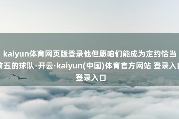 kaiyun体育网页版登录他但愿咱们能成为定约恰当前五的球队-开云·kaiyun(中国)体育官方网站 登录入口