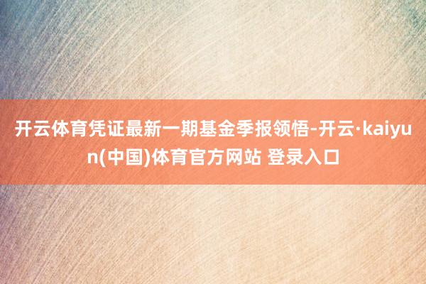 开云体育凭证最新一期基金季报领悟-开云·kaiyun(中国)体育官方网站 登录入口