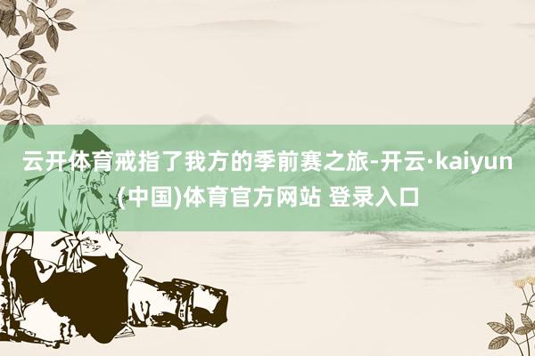 云开体育戒指了我方的季前赛之旅-开云·kaiyun(中国)体育官方网站 登录入口