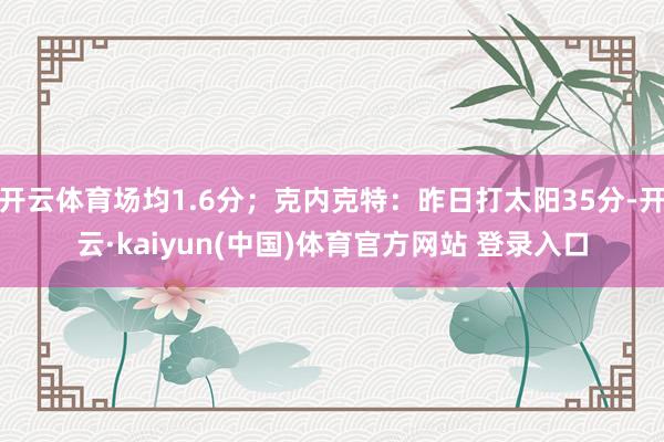 开云体育场均1.6分；克内克特：昨日打太阳35分-开云·kaiyun(中国)体育官方网站 登录入口