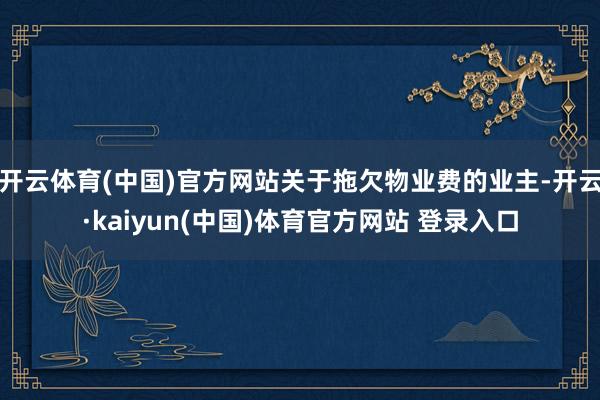 开云体育(中国)官方网站关于拖欠物业费的业主-开云·kaiyun(中国)体育官方网站 登录入口