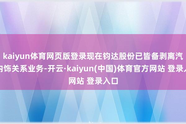 kaiyun体育网页版登录现在钧达股份已皆备剥离汽车内饰关系业务-开云·kaiyun(中国)体育官方网站 登录入口