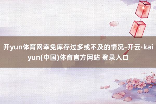 开yun体育网幸免库存过多或不及的情况-开云·kaiyun(中国)体育官方网站 登录入口