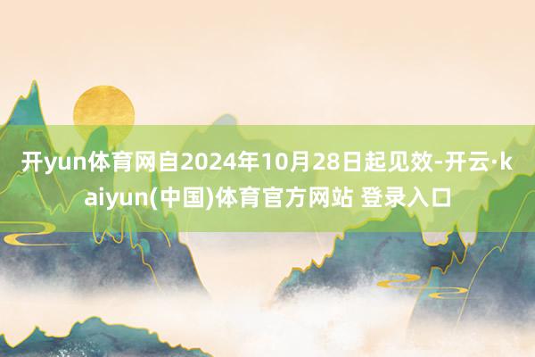 开yun体育网自2024年10月28日起见效-开云·kaiyun(中国)体育官方网站 登录入口