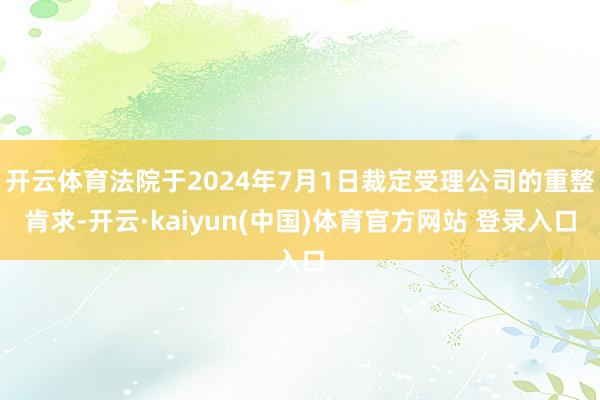 开云体育法院于2024年7月1日裁定受理公司的重整肯求-开云·kaiyun(中国)体育官方网站 登录入口