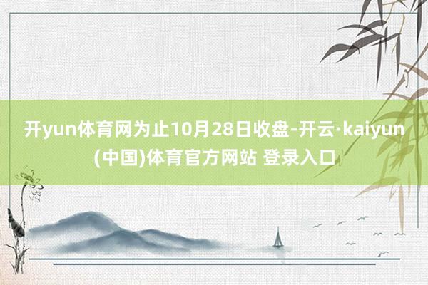 开yun体育网为止10月28日收盘-开云·kaiyun(中国)体育官方网站 登录入口