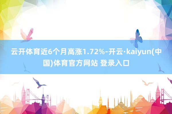 云开体育近6个月高涨1.72%-开云·kaiyun(中国)体育官方网站 登录入口