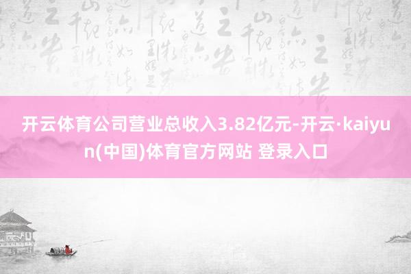 开云体育公司营业总收入3.82亿元-开云·kaiyun(中国)体育官方网站 登录入口