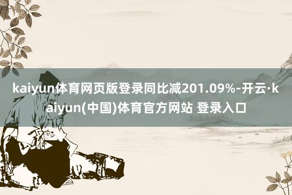 kaiyun体育网页版登录同比减201.09%-开云·kaiyun(中国)体育官方网站 登录入口