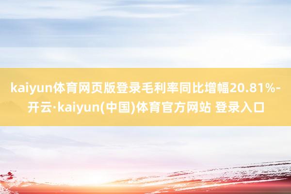 kaiyun体育网页版登录毛利率同比增幅20.81%-开云·kaiyun(中国)体育官方网站 登录入口