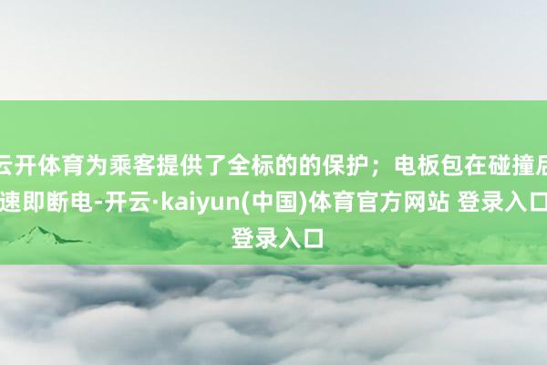 云开体育为乘客提供了全标的的保护；电板包在碰撞后速即断电-开云·kaiyun(中国)体育官方网站 登录入口