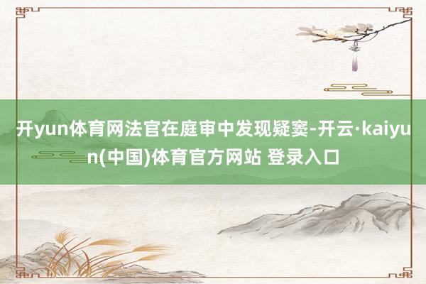 开yun体育网法官在庭审中发现疑窦-开云·kaiyun(中国)体育官方网站 登录入口