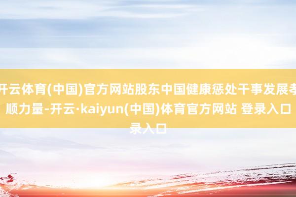 开云体育(中国)官方网站股东中国健康惩处干事发展孝顺力量-开云·kaiyun(中国)体育官方网站 登录入口