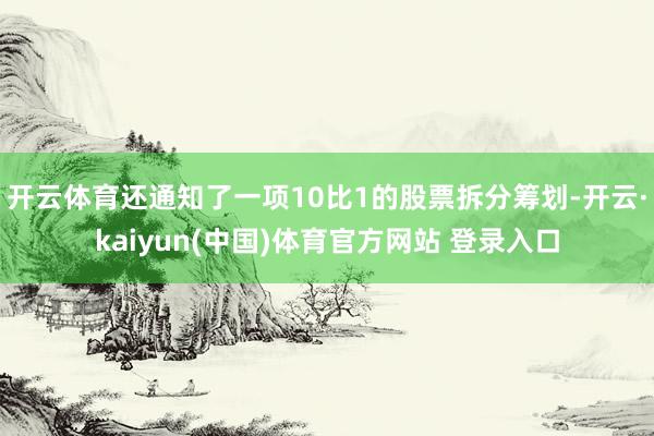 开云体育还通知了一项10比1的股票拆分筹划-开云·kaiyun(中国)体育官方网站 登录入口