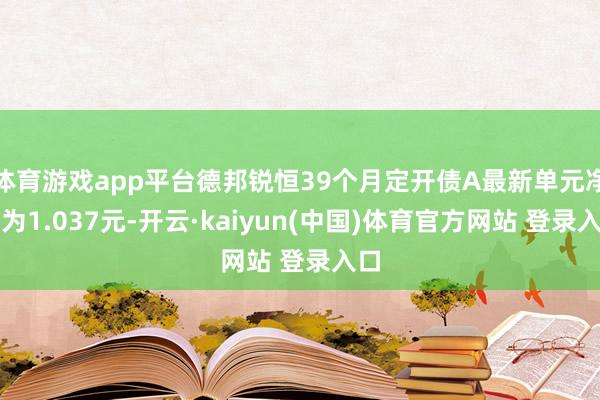 体育游戏app平台德邦锐恒39个月定开债A最新单元净值为1.037元-开云·kaiyun(中国)体育官方网站 登录入口