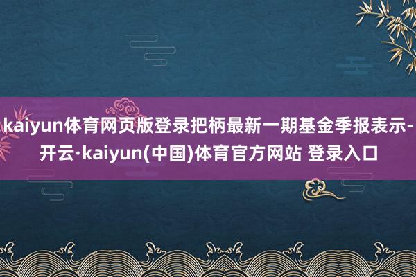 kaiyun体育网页版登录把柄最新一期基金季报表示-开云·kaiyun(中国)体育官方网站 登录入口