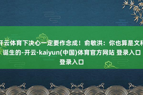 开云体育下决心一定要作念成！俞敏洪：你也算是文科诞生的-开云·kaiyun(中国)体育官方网站 登录入口