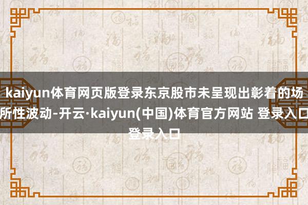 kaiyun体育网页版登录东京股市未呈现出彰着的场所性波动-开云·kaiyun(中国)体育官方网站 登录入口