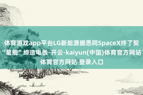 体育游戏app平台LG新能源据悉同SpaceX终了契约，正为“星舰”缔造电板-开云·kaiyun(中国)体育官方网站 登录入口