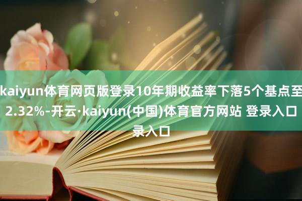 kaiyun体育网页版登录10年期收益率下落5个基点至2.32%-开云·kaiyun(中国)体育官方网站 登录入口