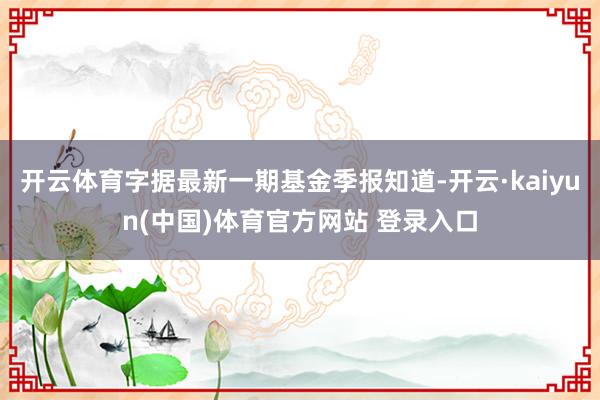 开云体育字据最新一期基金季报知道-开云·kaiyun(中国)体育官方网站 登录入口