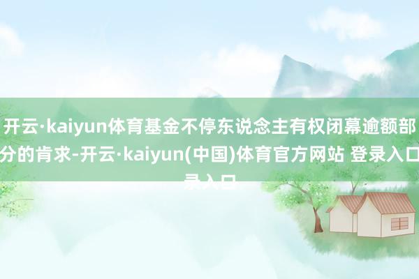 开云·kaiyun体育基金不停东说念主有权闭幕逾额部分的肯求-开云·kaiyun(中国)体育官方网站 登录入口