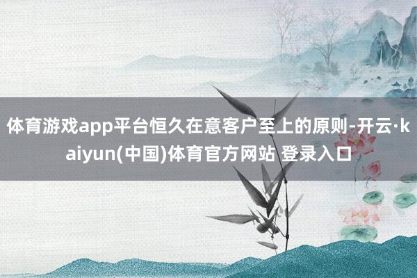 体育游戏app平台恒久在意客户至上的原则-开云·kaiyun(中国)体育官方网站 登录入口