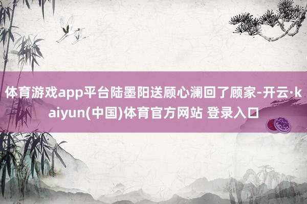 体育游戏app平台陆墨阳送顾心澜回了顾家-开云·kaiyun(中国)体育官方网站 登录入口