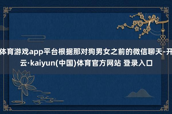 体育游戏app平台根据那对狗男女之前的微信聊天-开云·kaiyun(中国)体育官方网站 登录入口