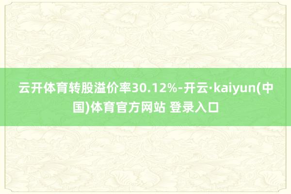 云开体育转股溢价率30.12%-开云·kaiyun(中国)体育官方网站 登录入口