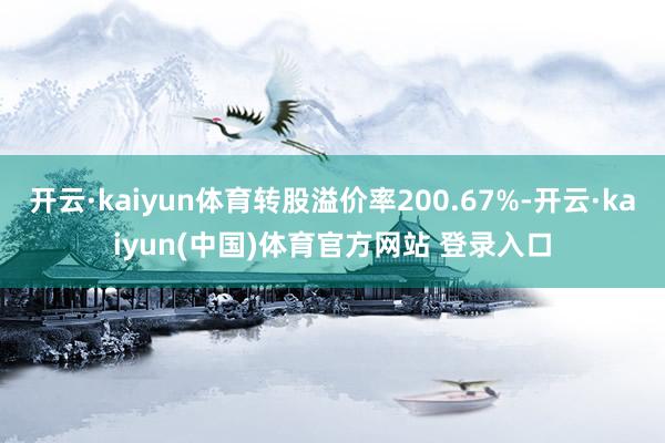 开云·kaiyun体育转股溢价率200.67%-开云·kaiyun(中国)体育官方网站 登录入口