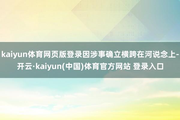 kaiyun体育网页版登录因涉事确立横跨在河说念上-开云·kaiyun(中国)体育官方网站 登录入口