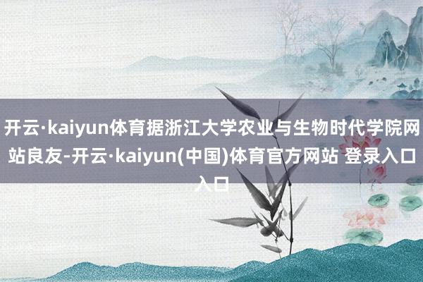 开云·kaiyun体育据浙江大学农业与生物时代学院网站良友-开云·kaiyun(中国)体育官方网站 登录入口