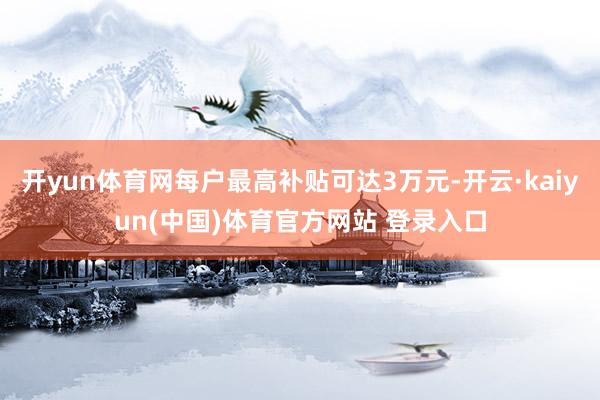 开yun体育网每户最高补贴可达3万元-开云·kaiyun(中国)体育官方网站 登录入口