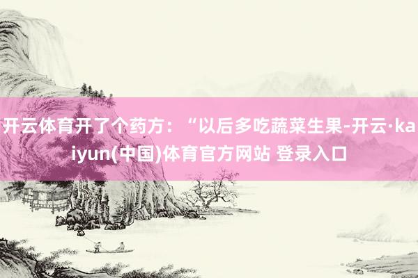 开云体育开了个药方：“以后多吃蔬菜生果-开云·kaiyun(中国)体育官方网站 登录入口