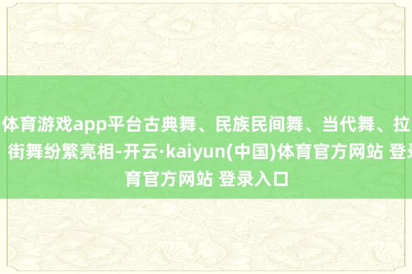 体育游戏app平台古典舞、民族民间舞、当代舞、拉丁舞、街舞纷繁亮相-开云·kaiyun(中国)体育官方网站 登录入口