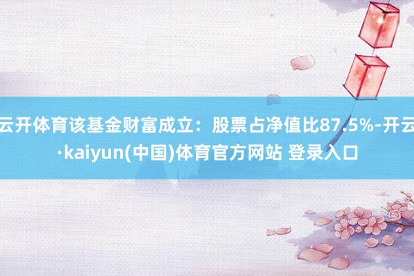 云开体育该基金财富成立：股票占净值比87.5%-开云·kaiyun(中国)体育官方网站 登录入口