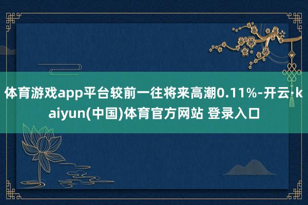 体育游戏app平台较前一往将来高潮0.11%-开云·kaiyun(中国)体育官方网站 登录入口