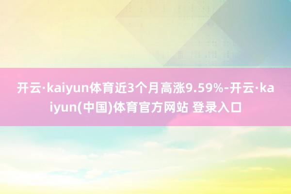 开云·kaiyun体育近3个月高涨9.59%-开云·kaiyun(中国)体育官方网站 登录入口