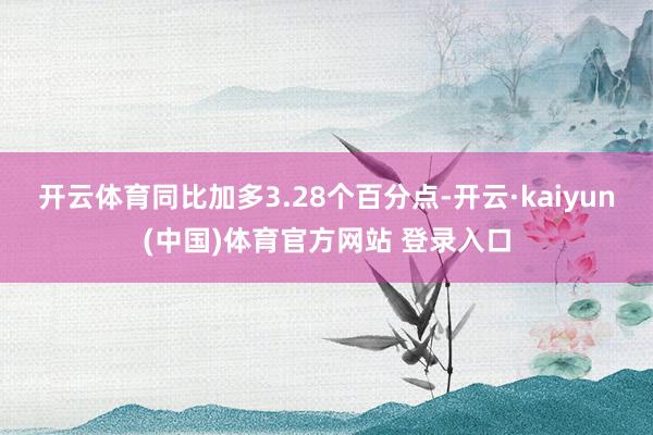 开云体育同比加多3.28个百分点-开云·kaiyun(中国)体育官方网站 登录入口