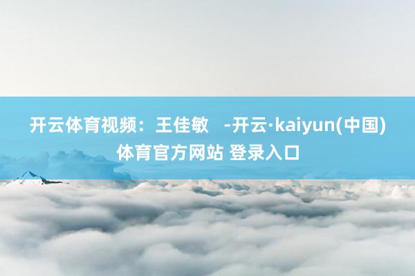 开云体育视频：王佳敏   -开云·kaiyun(中国)体育官方网站 登录入口