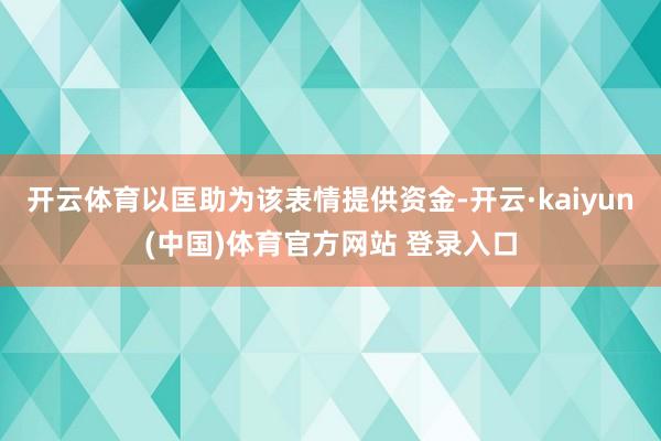 开云体育以匡助为该表情提供资金-开云·kaiyun(中国)体育官方网站 登录入口