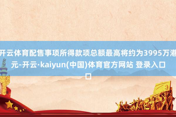 开云体育配售事项所得款项总额最高将约为3995万港元-开云·kaiyun(中国)体育官方网站 登录入口