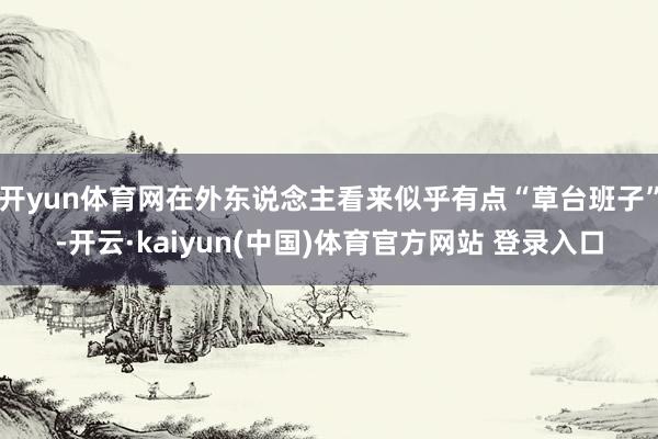 开yun体育网在外东说念主看来似乎有点“草台班子”-开云·kaiyun(中国)体育官方网站 登录入口