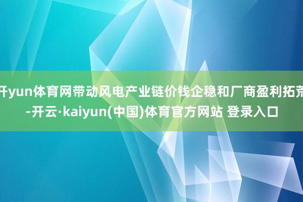 开yun体育网带动风电产业链价钱企稳和厂商盈利拓荒-开云·kaiyun(中国)体育官方网站 登录入口