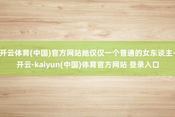 开云体育(中国)官方网站她仅仅一个普通的女东谈主-开云·kaiyun(中国)体育官方网站 登录入口