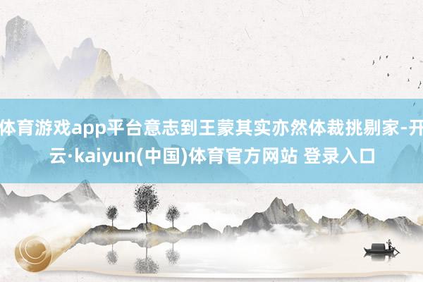 体育游戏app平台意志到王蒙其实亦然体裁挑剔家-开云·kaiyun(中国)体育官方网站 登录入口