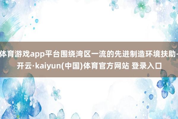 体育游戏app平台围绕湾区一流的先进制造环境扶助-开云·kaiyun(中国)体育官方网站 登录入口